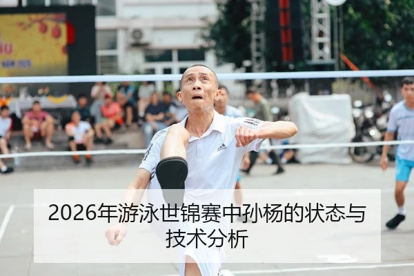 2026年游泳世锦赛中孙杨的状态与技术分析