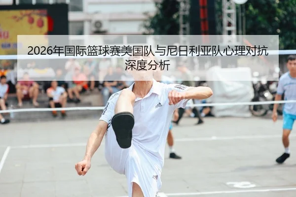 2026年国际篮球赛美国队与尼日利亚队心理对抗深度分析
