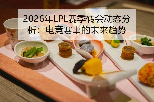 2026年LPL赛季转会动态分析：电竞赛事的未来趋势