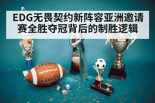 EDG无畏契约新阵容亚洲邀请赛全胜夺冠背后的制胜逻辑