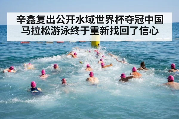 辛鑫复出公开水域世界杯夺冠中国马拉松游泳终于重新找回了信心