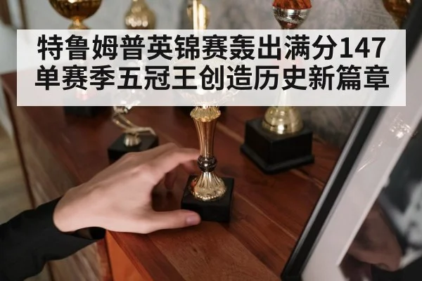 特鲁姆普英锦赛轰出满分147单赛季五冠王创造历史新篇章